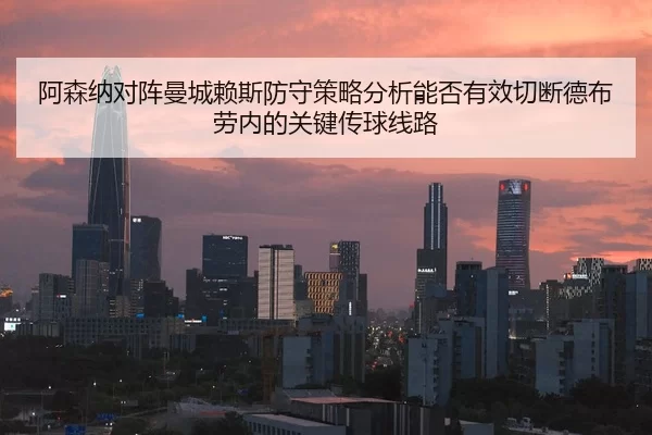 阿森纳对阵曼城赖斯防守策略分析能否有效切断德布劳内的关键传球线路