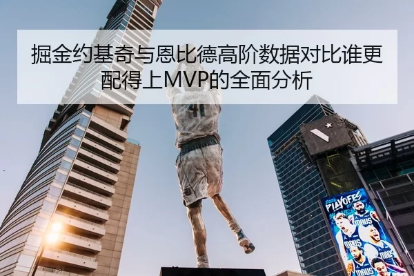 掘金约基奇与恩比德高阶数据对比谁更配得上MVP的全面分析