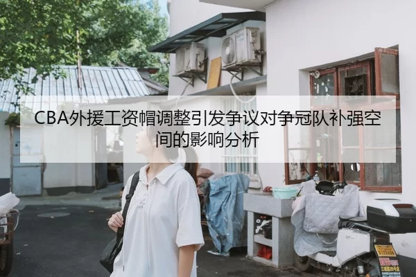 CBA外援工资帽调整引发争议对争冠队补强空间的影响分析