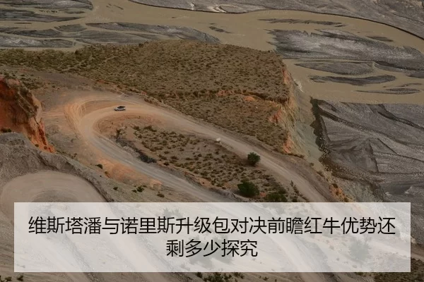 维斯塔潘与诺里斯升级包对决前瞻红牛优势还剩多少探究