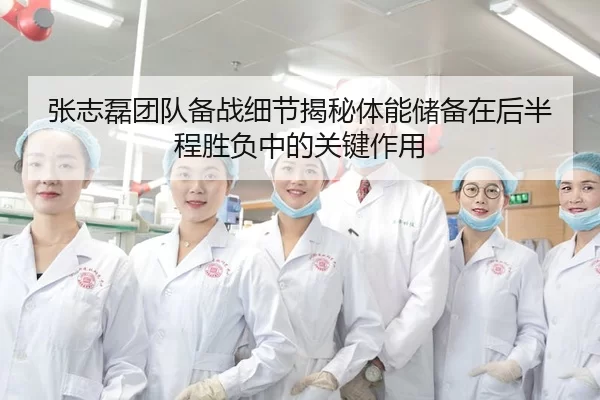 张志磊团队备战细节揭秘体能储备在后半程胜负中的关键作用