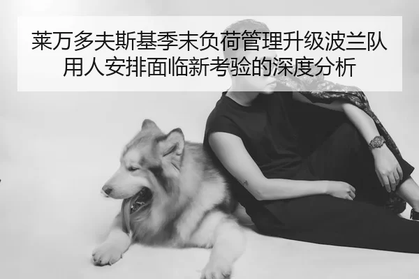 莱万多夫斯基季末负荷管理升级波兰队用人安排面临新考验的深度分析