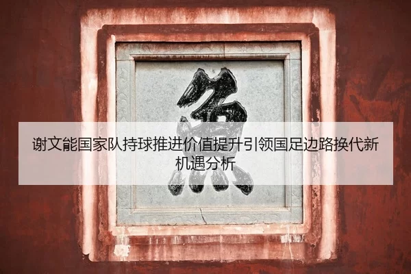 谢文能国家队持球推进价值提升引领国足边路换代新机遇分析