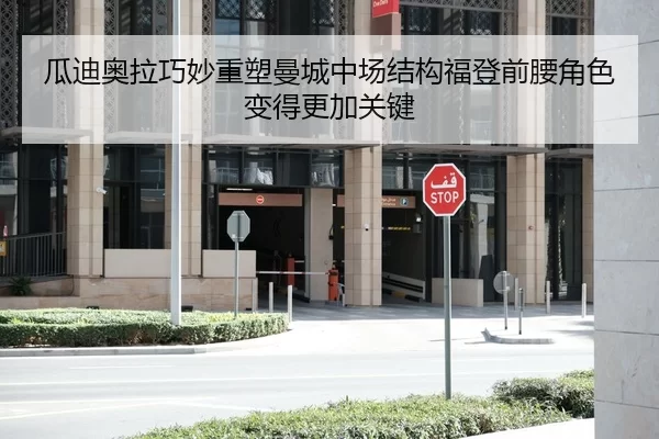 瓜迪奥拉巧妙重塑曼城中场结构福登前腰角色变得更加关键