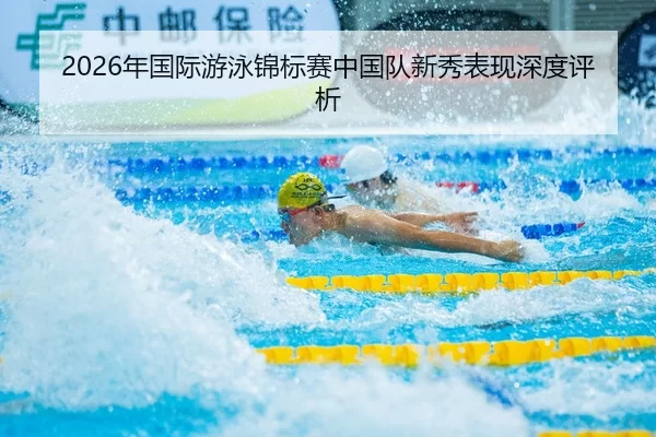 2026年国际游泳锦标赛中国队新秀表现深度评析