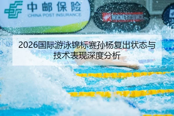 2026国际游泳锦标赛孙杨复出状态与技术表现深度分析