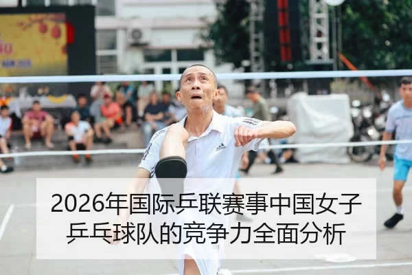 2026年国际乒联赛事中国女子乒乓球队的竞争力全面分析