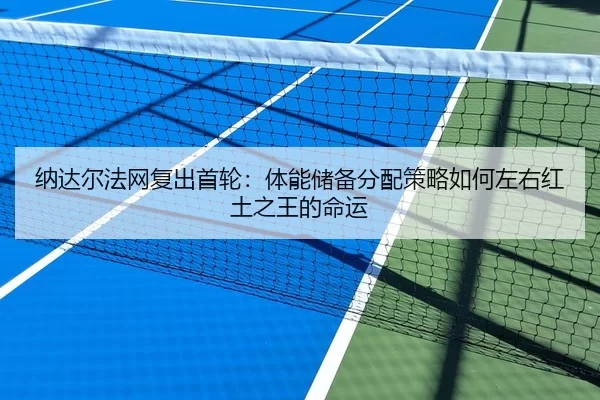 纳达尔法网复出首轮：体能储备分配策略如何左右红土之王的命运