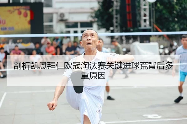 剖析凯恩拜仁欧冠淘汰赛关键进球荒背后多重原因