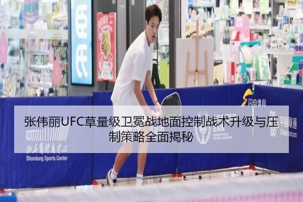 张伟丽UFC草量级卫冕战地面控制战术升级与压制策略全面揭秘
