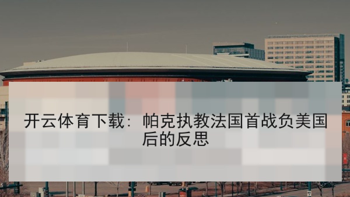 开云体育下载: 帕克执教法国首战负美国后的反思 开云体育下载: 帕克执教法国首战负美国后的反思