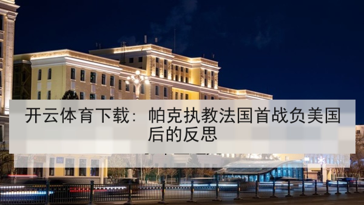 开云体育下载: 帕克执教法国首战负美国后的反思 开云体育下载: 帕克执教法国首战负美国后的反思