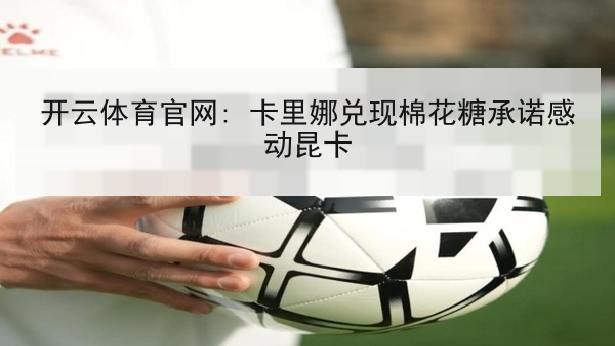 开云体育官网: 卡里娜兑现棉花糖承诺感动昆卡 开云体育官网: 卡里娜兑现棉花糖承诺感动昆卡