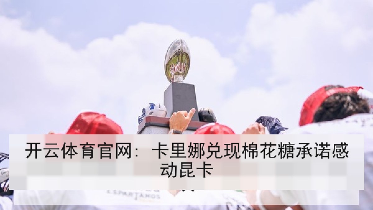 开云体育官网: 卡里娜兑现棉花糖承诺感动昆卡