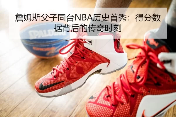 詹姆斯父子同台NBA历史首秀：得分数据背后的传奇时刻