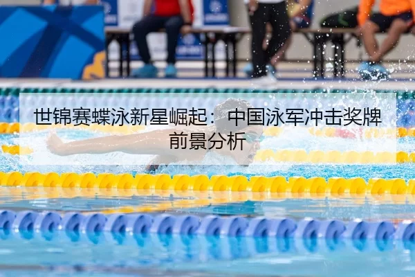 世锦赛蝶泳新星崛起：中国泳军冲击奖牌前景分析