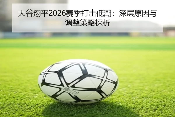 大谷翔平2026赛季打击低潮：深层原因与调整策略探析