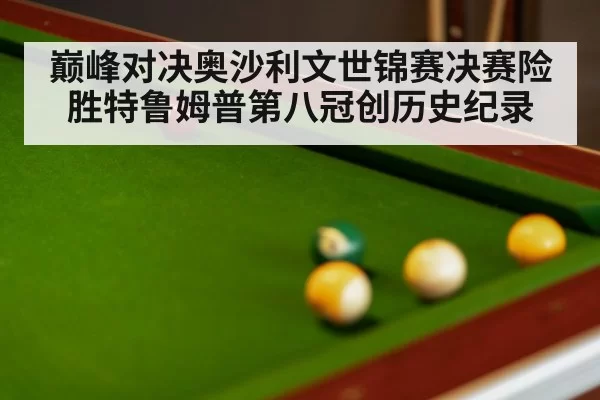 巅峰对决奥沙利文世锦赛决赛险胜特鲁姆普第八冠创历史纪录