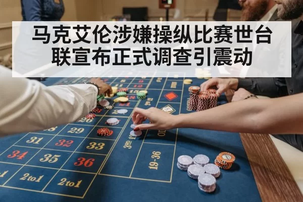 马克艾伦涉嫌操纵比赛世台联宣布正式调查引震动