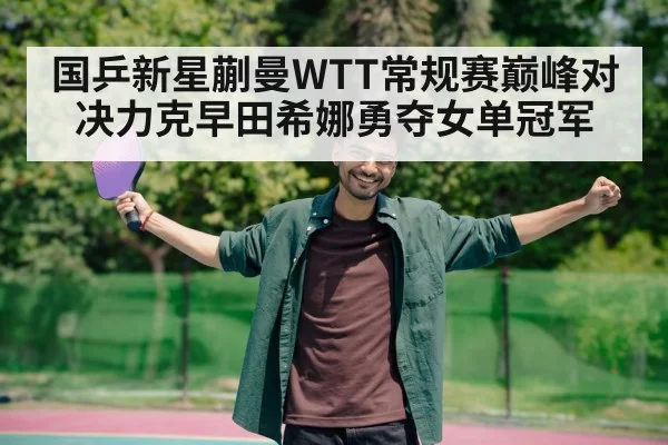 国乒新星蒯曼WTT常规赛巅峰对决力克早田希娜勇夺女单冠军