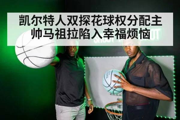 凯尔特人双探花球权分配主帅马祖拉陷入幸福烦恼