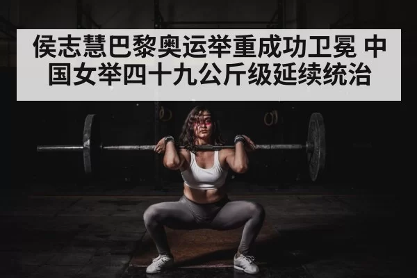 侯志慧巴黎奥运举重成功卫冕 中国女举四十九公斤级延续统治