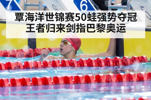 覃海洋世锦赛50蛙强势夺冠王者归来剑指巴黎奥运