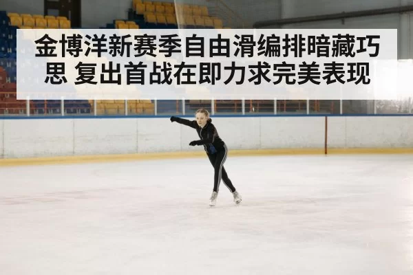 金博洋新赛季自由滑编排暗藏巧思 复出首战在即力求完美表现