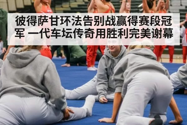 彼得萨甘环法告别战赢得赛段冠军 一代车坛传奇用胜利完美谢幕