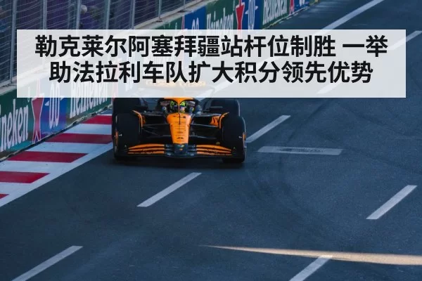 勒克莱尔阿塞拜疆站杆位制胜 一举助法拉利车队扩大积分领先优势