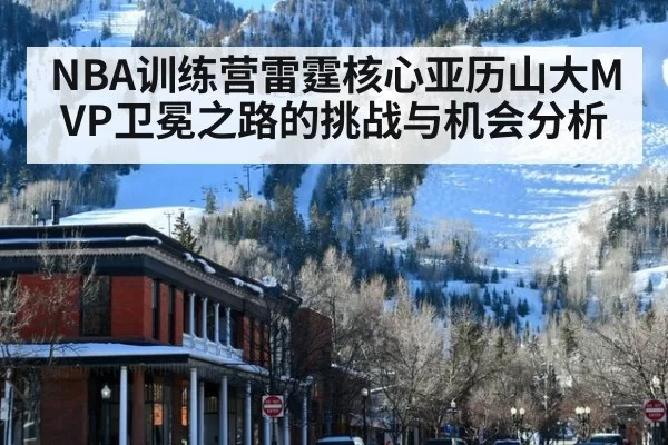 NBA训练营雷霆核心亚历山大MVP卫冕之路的挑战与机会分析