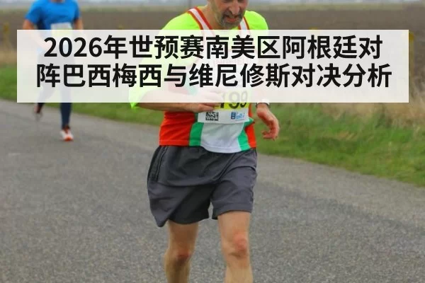 2026年世预赛南美区阿根廷对阵巴西梅西与维尼修斯对决分析